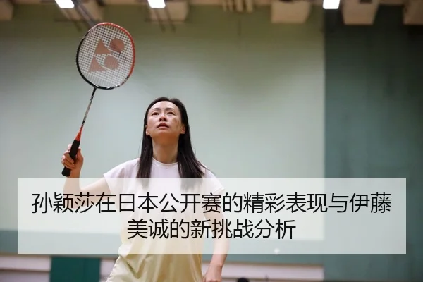 孙颖莎在日本公开赛的精彩表现与伊藤美诚的新挑战分析