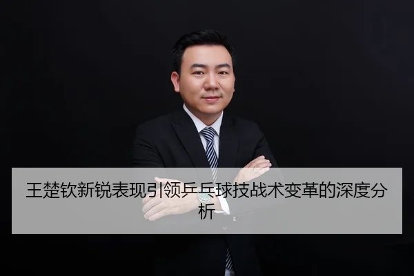 王楚钦新锐表现引领乒乓球技战术变革的深度分析